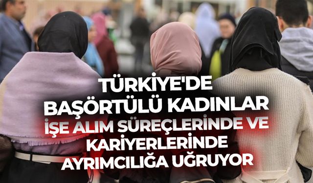 Türkiye'de başörtülü kadınlar işe alım süreçlerinde ve kariyerlerinde ayrımcılığa uğruyor