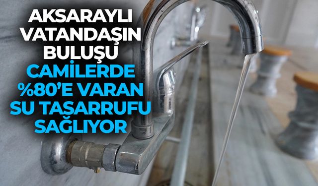 Aksaraylı vatandaşın buluşu camilerde %80’e varan su tasarrufu sağlıyor