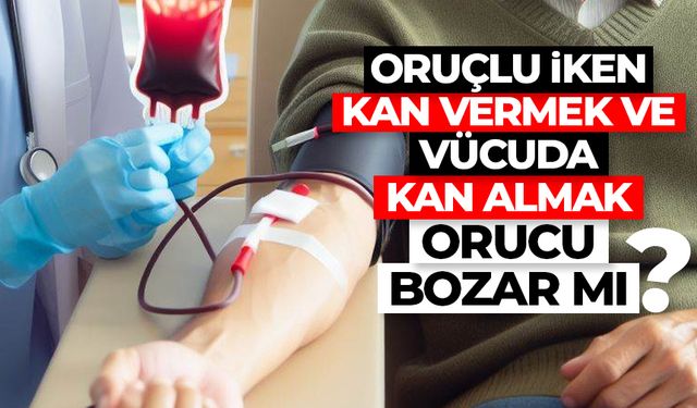 Oruçlu iken kan vermek ve vücuda kan almak orucu bozar mı?