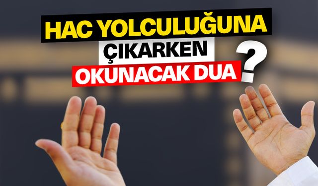 Hac yolculuğuna çıkarken okunacak dua