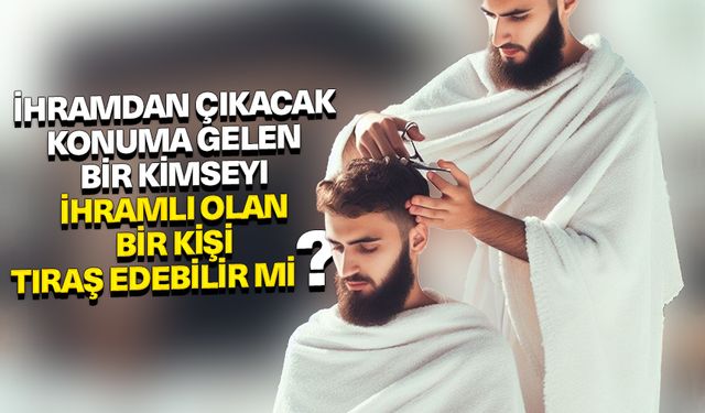 İhramdan çıkacak konuma gelen bir kimseyi ihramlı olan bir kişi tıraş edebilir mi?