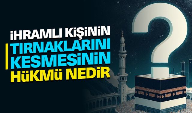 İhramlının tırnak kesmesinin hükmü nedir?