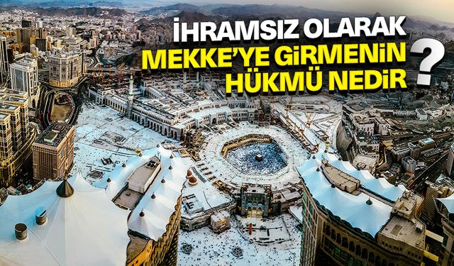 İhramsız olarak Mekke’ye girmenin hükmü nedir?