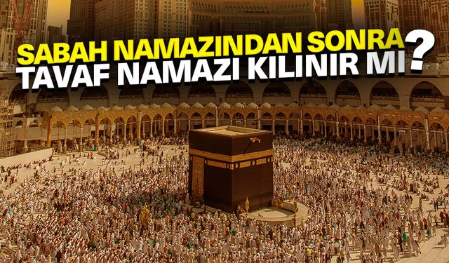 Sabah namazından sonra tavaf namazı kılınır mı?