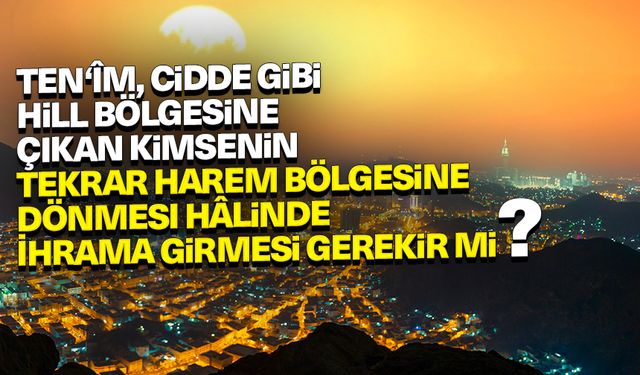 Ten‘îm, Cidde gibi Hill bölgesine çıkan kimsenin tekrar Harem bölgesine dönmesi hâlinde ihrama girmesi gerekir mi?