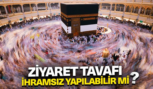 Ziyaret tavafı ihramsız yapılabilir mi?