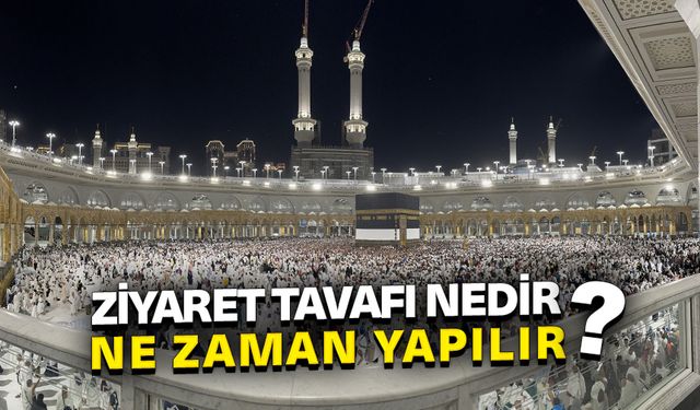 Ziyaret tavafı nedir? Ne zaman yapılır?