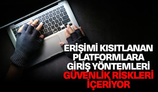 Erişimi kısıtlanan platformlara giriş yöntemleri güvenlik riskleri içeriyor