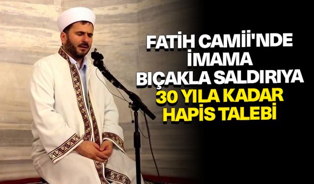 Fatih Camii'nde imama ve cemaate bıçakla saldıran sanığa 30 yıla kadar hapis talebi