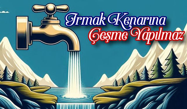 Irmak Kenarına Çeşme Yapılmaz