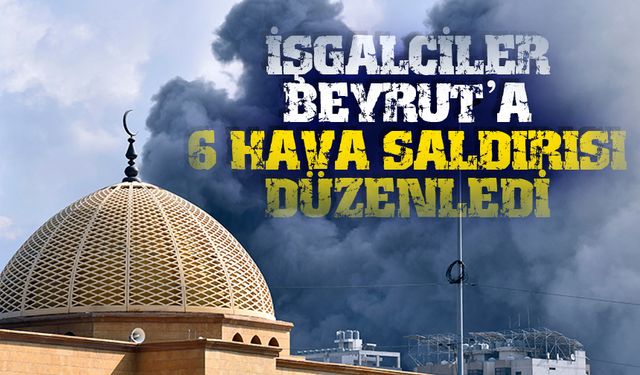 İşgalciler, Beyrut'un güneyine 6 hava saldırısı düzenledi