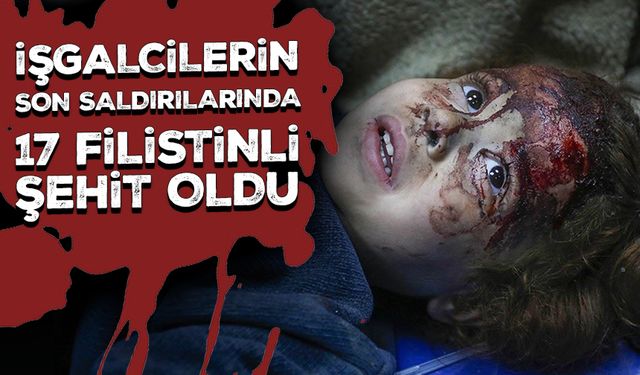 İşgalcilerin Gazze Şeridi'ndeki son saldırılarında 17 Filistinli şehit oldu