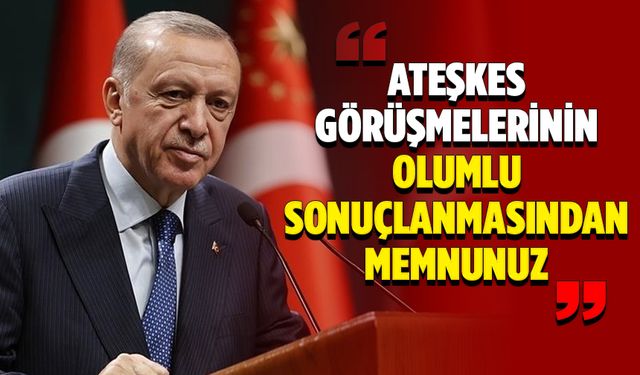 Cumhurbaşkanı Erdoğan: Ateşkes görüşmelerinin olumlu sonuçlanmasından memnunuz