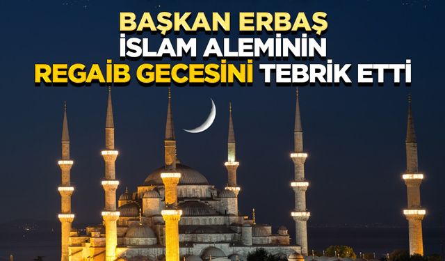 Başkan Erbaş, İslam aleminin Regaip Gecesini tebrik etti