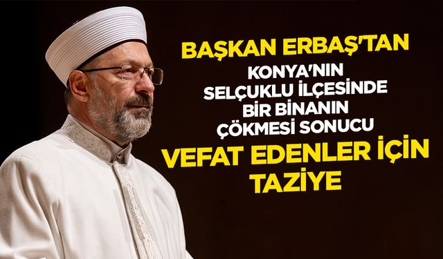 Başkan Erbaş'tan Konya'nın Selçuklu ilçesinde bir binanın çökmesi sonucu vefat edenler için taziye