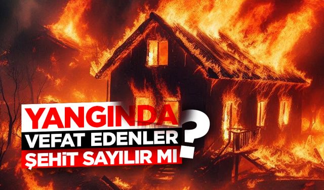 Yangında vefat edenler şehit sayılır mı?