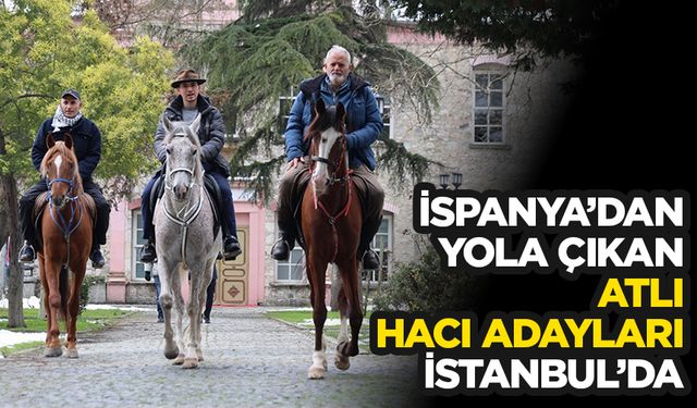 İspanya'dan at sırtında hac yolculuğuna çıkan hacı adayları İstanbul'a ulaştı