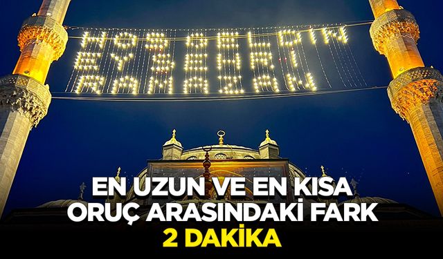 Ramazanın ilk günü Türkiye'deki en uzun ve en kısa oruç arasındaki fark 2 dakika olacak