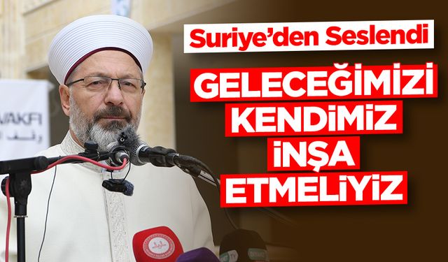 Erbaş, Suriye'den seslendi: Geleceğimizi kendimiz inşa etmeliyiz