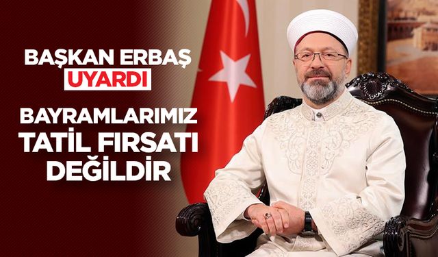 Başkan Erbaş uyardı: Bayramlarımız, tatil fırsatı değildir