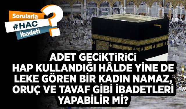 Adet geciktirici hap kullandığı hâlde yine de leke gören bir kadın namaz, oruç ve tavaf gibi ibadetleri yapabilir mi?