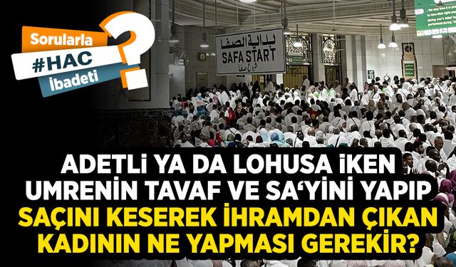 Adetli ya da lohusa iken umrenin tavaf ve sa‘yini yapıp saçını keserek ihramdan çıkan kadının ne yapması gerekir?
