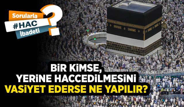 Bir kimse, yerine haccedilmesini vasiyet ederse ne yapılır?