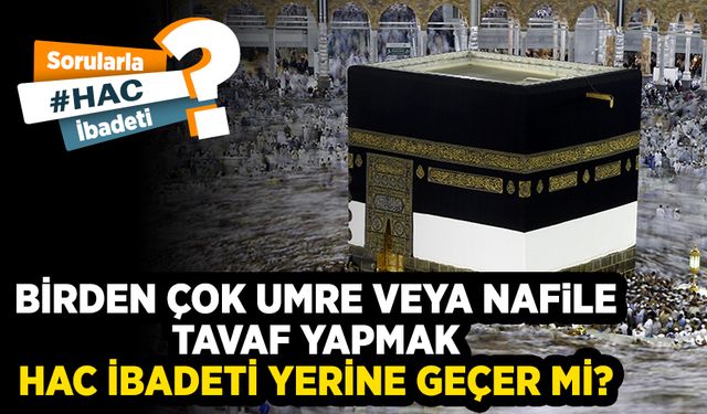 Birden çok umre veya nafile tavaf yapmak hac ibadeti yerine geçer mi?