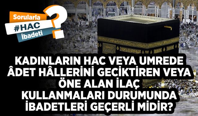 Kadınların hac veya umrede âdet hâllerini geciktiren veya öne alan ilaç kullanmaları durumunda ibadetleri geçerli midir?
