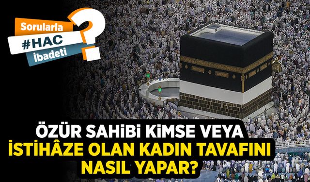 Özür sahibi kimse veya istihâze olan kadın tavafını nasıl yapar?