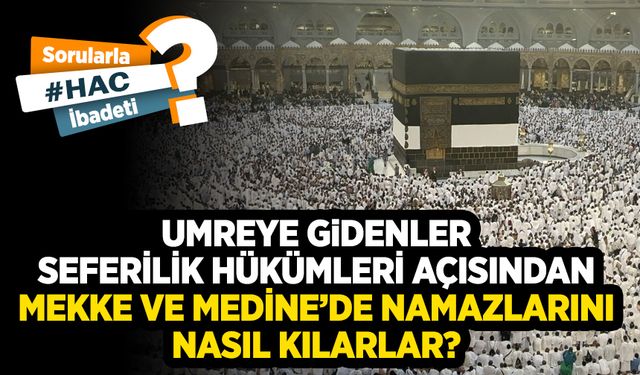 Umreye gidenler seferilik hükümleri açısından Mekke ve Medine’de namazlarını nasıl kılarlar?