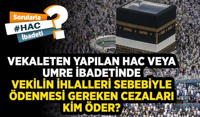 Vekaleten yapılan hac veya umre ibadetinde vekilin ihlalleri sebebiyle ödenmesi gereken cezaları kim öder?