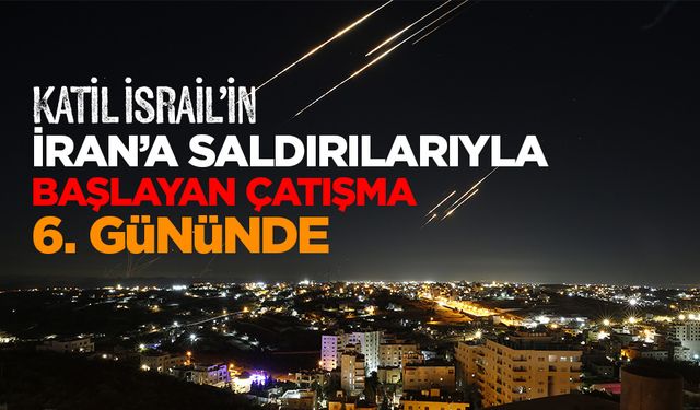 Katil İsrail’in İran’a saldırılarıyla başlayan çatışma 6. gününde