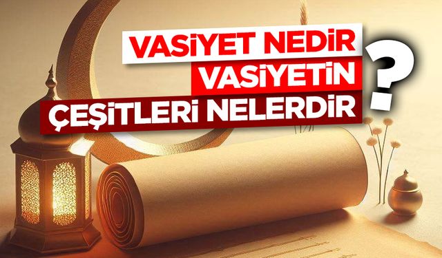 Vasiyet nedir? Vasiyetin çeşitleri nelerdir?