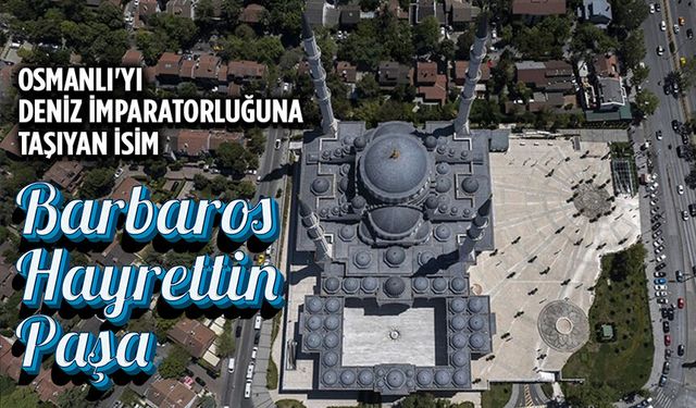 Osmanlı'yı deniz imparatorluğuna taşıyan isim: Barbaros Hayrettin Paşa