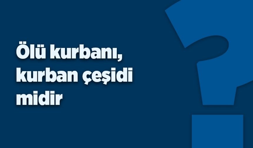 Ölü kurbanı, kurban çeşidi midir?