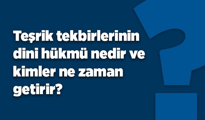 Teşrik tekbirlerinin dini hükmü nedir ve kimler ne zaman getirir?
