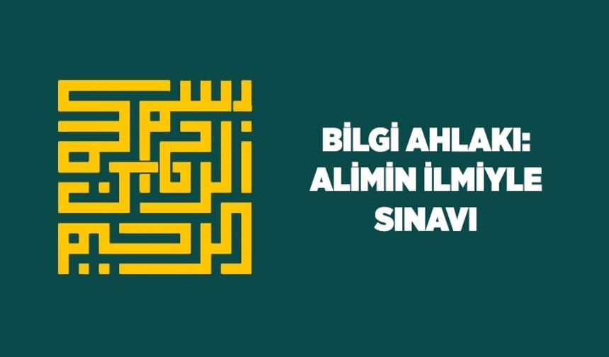 Bilgi ahlakı: Alimin ilmiyle sınavı