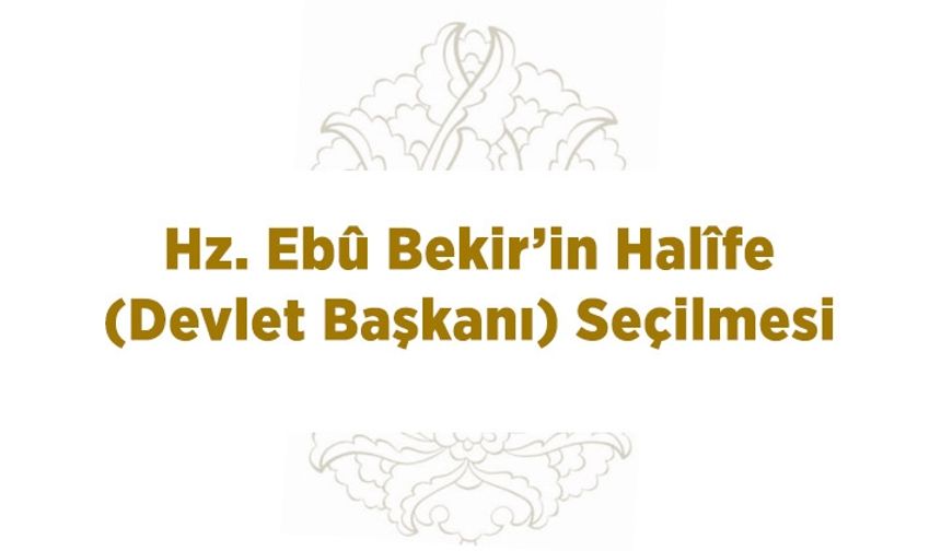 Hz. Ebû Bekir’in Halife (Devlet Başkanı) Seçilmesi