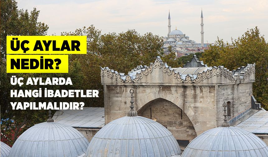 Üç aylar nedir? Üç aylarda hangi ibadetler yapılmalıdır?