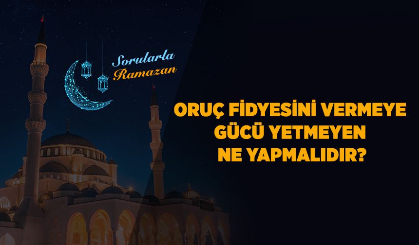 Oruç fidyesini vermeye gücü yetmeyen ne yapmalıdır?