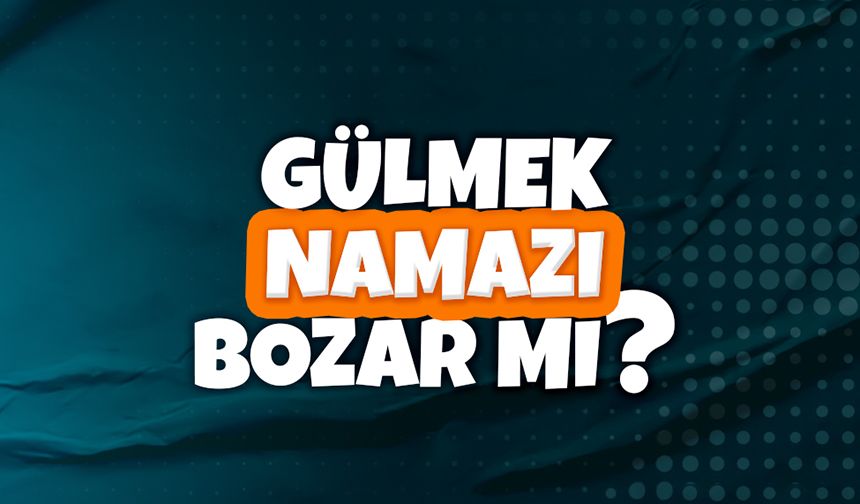 Gülmek namazı bozar mı?