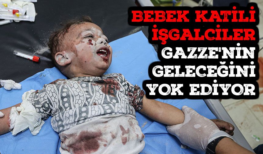 Bebek katili işgalciler Gazze'nin geleceğini yok ediyor