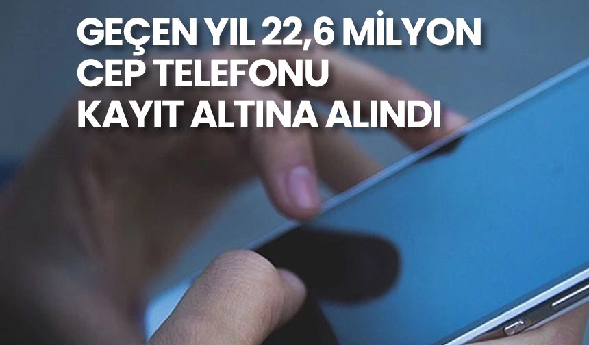 Geçen yıl 22,6 milyon cep telefonu kayıt altına alındı