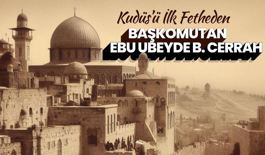 Kudüs’ü ilk fetheden başkomutan Ebu Ubeyde b. Cerrah