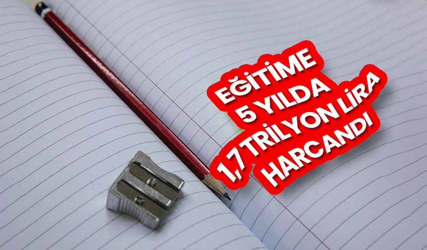 Eğitime 5 yılda yaklaşık 1,7 trilyon lira harcandı