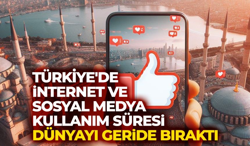 Türkiye'de internet ve sosyal medya kullanım süresi dünyayı geride bıraktı