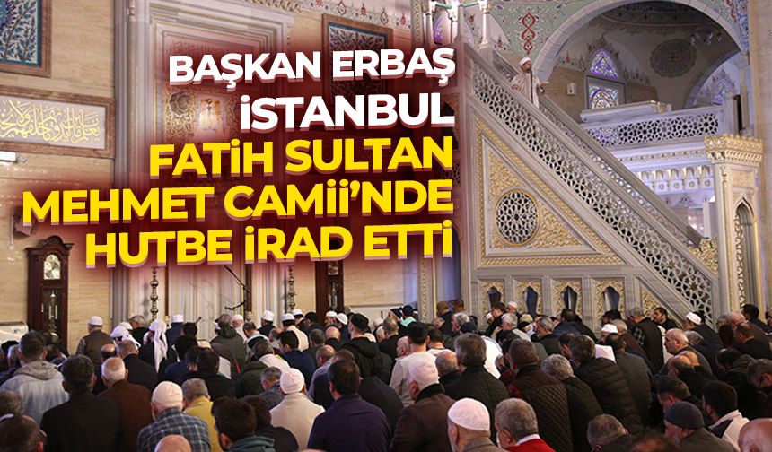 Başkan Erbaş, İstanbul Fatih Sultan Mehmet Camii’nde hutbe irad etti