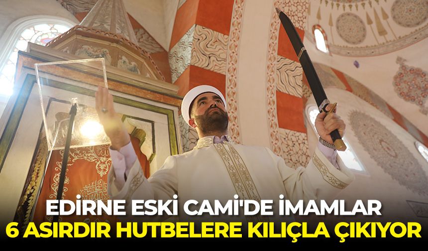 Edirne Eski Cami'de imamlar 6 asırdır hutbelere kılıçla çıkıyor