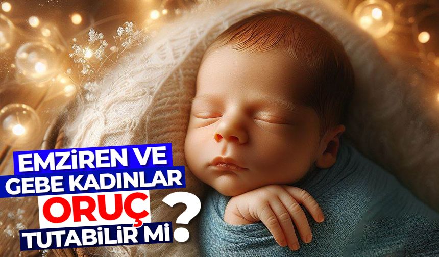 Emziren ve gebe kadınlar oruç tutabilir mi?